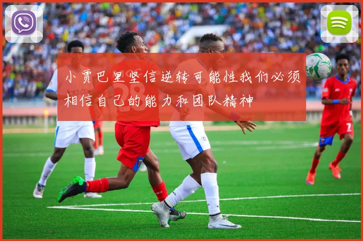 小贾巴里坚信逆转可能性我们必须相信自己的能力和团队精神