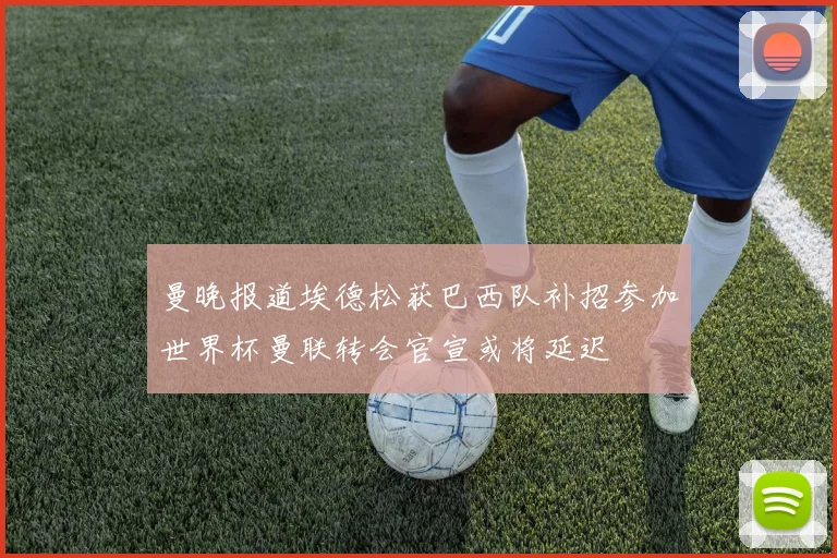 曼晚报道埃德松获巴西队补招参加世界杯曼联转会官宣或将延迟
