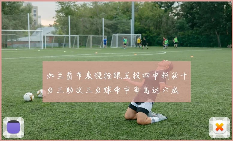 加兰首节表现抢眼五投四中斩获十分三助攻三分球命中率高达六成