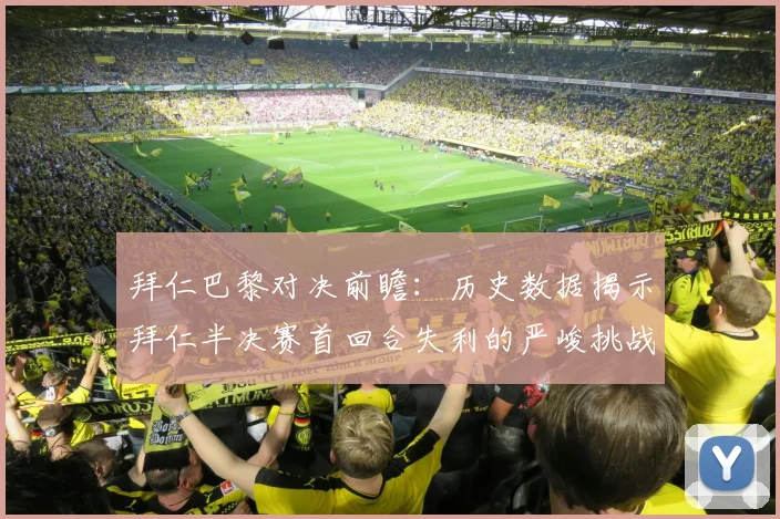 拜仁巴黎对决前瞻：历史数据揭示拜仁半决赛首回合失利的严峻挑战