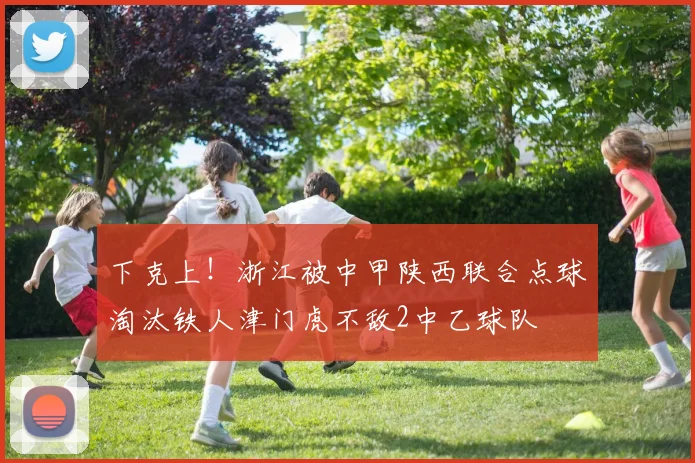 下克上！浙江被中甲陕西联合点球淘汰铁人津门虎不敌2中乙球队