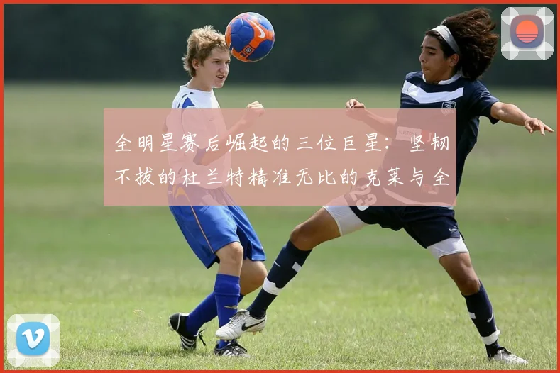 全明星赛后崛起的三位巨星：坚韧不拔的杜兰特精准无比的克莱与全能大师哈登