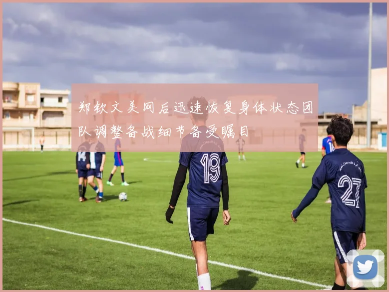 郑钦文美网后迅速恢复身体状态团队调整备战细节备受瞩目