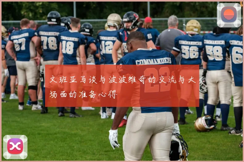 文班亚马谈与波波维奇的交流与大场面的准备心得