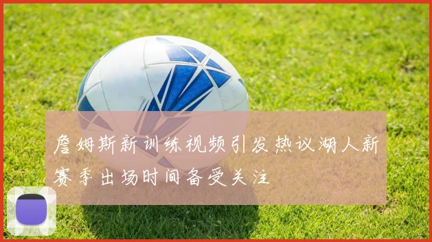 詹姆斯新训练视频引发热议湖人新赛季出场时间备受关注