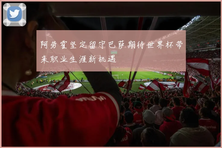 阿劳霍坚定留守巴萨期待世界杯带来职业生涯新机遇