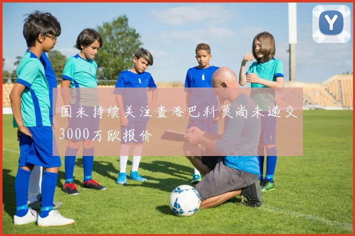 国米持续关注查洛巴科莫尚未递交3000万欧报价