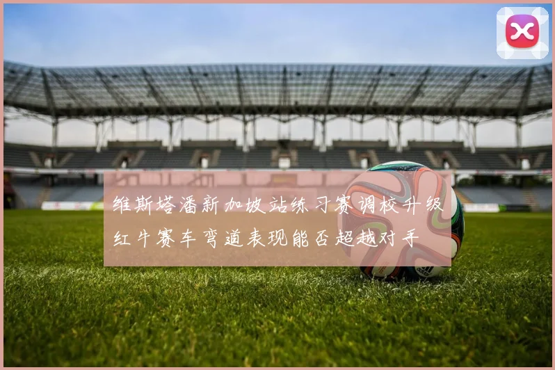 维斯塔潘新加坡站练习赛调校升级红牛赛车弯道表现能否超越对手