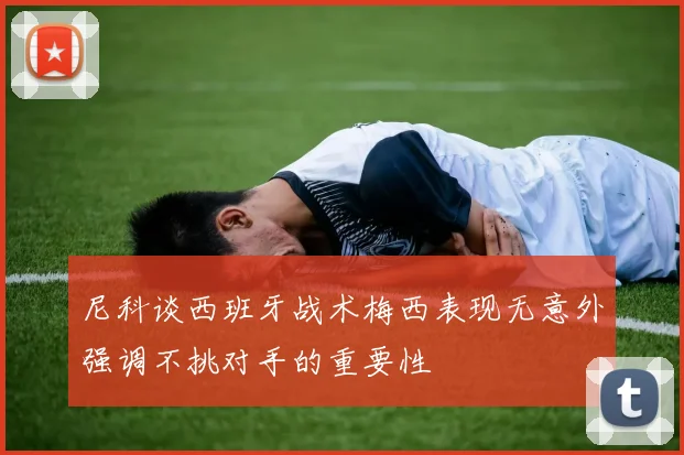 尼科谈西班牙战术梅西表现无意外强调不挑对手的重要性
