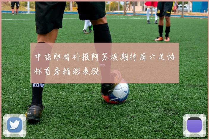 申花即将补报阿苏埃期待周六足协杯首秀精彩表现