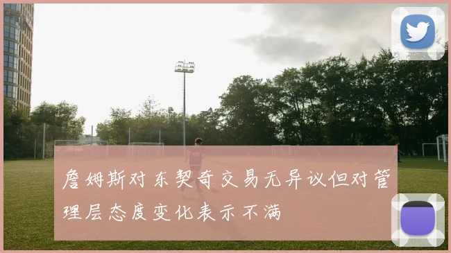 詹姆斯对东契奇交易无异议但对管理层态度变化表示不满