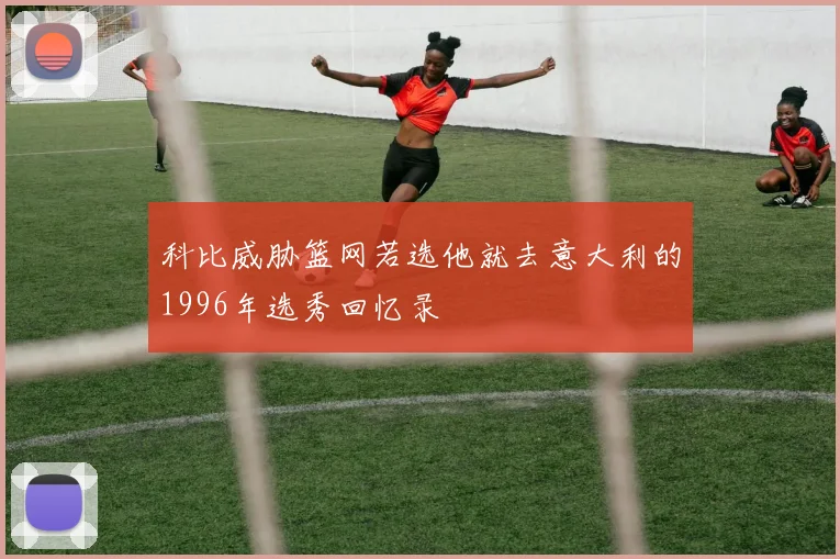 科比威胁篮网若选他就去意大利的1996年选秀回忆录