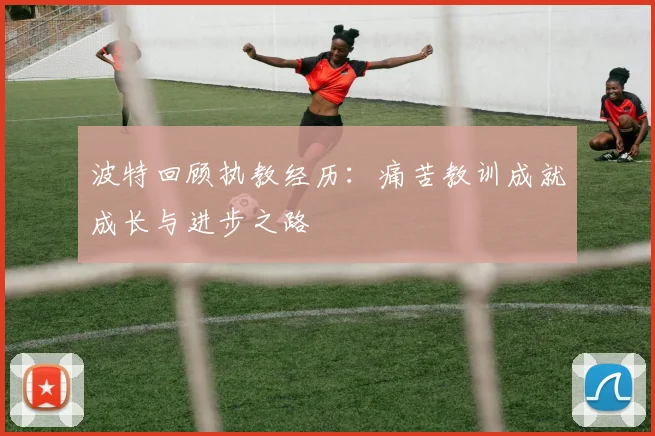 波特回顾执教经历：痛苦教训成就成长与进步之路