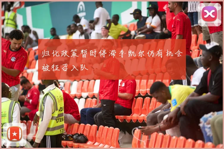 归化政策暂时停滞李凯尔仍有机会被征召入队