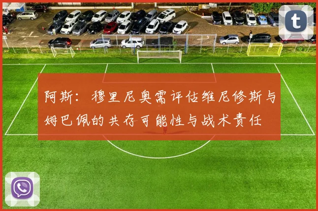 阿斯：穆里尼奥需评估维尼修斯与姆巴佩的共存可能性与战术责任