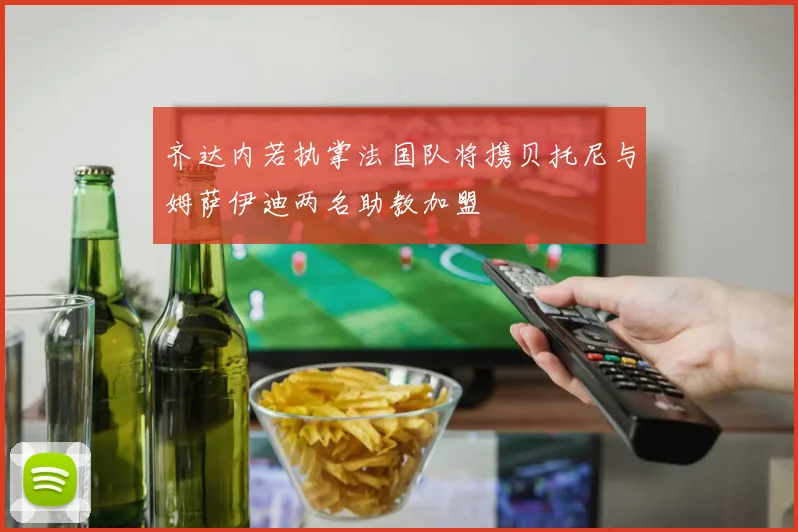 齐达内若执掌法国队将携贝托尼与姆萨伊迪两名助教加盟