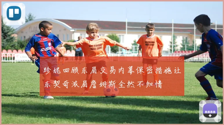珍妮回顾东眉交易内幕保密措施让东契奇浓眉詹姆斯全然不知情