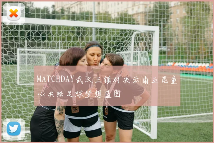 MATCHDAY武汉三镇对决云南玉昆童心共绘足球梦想蓝图