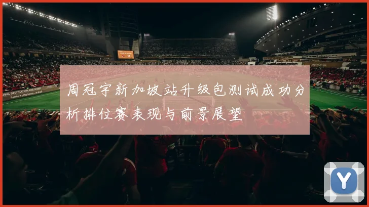 周冠宇新加坡站升级包测试成功分析排位赛表现与前景展望