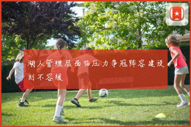 湖人管理层面临压力争冠阵容建设刻不容缓