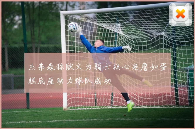 杰弗森称欧文为骑士核心老詹如蛋糕底座助力球队成功