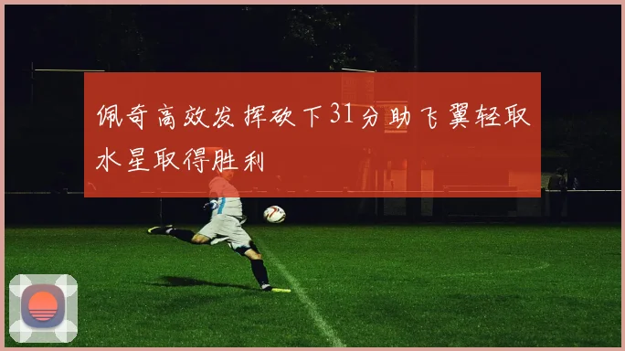 佩奇高效发挥砍下31分助飞翼轻取水星取得胜利