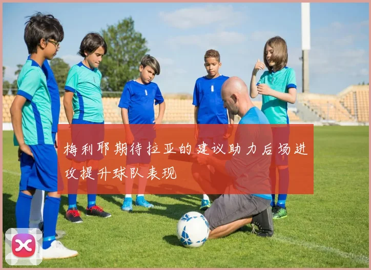 梅利耶期待拉亚的建议助力后场进攻提升球队表现