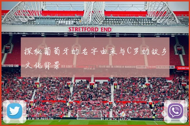 探秘葡萄牙的名字由来与C罗的故乡文化背景