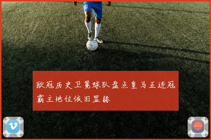 欧冠历史卫冕球队盘点皇马五连冠霸主地位依旧显赫