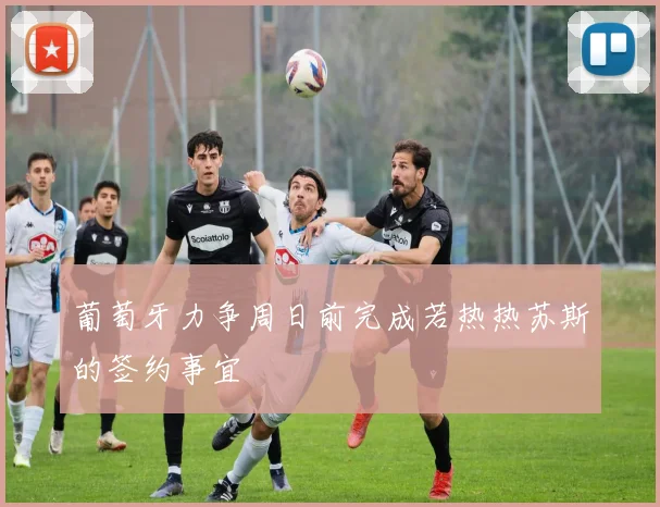 葡萄牙力争周日前完成若热热苏斯的签约事宜