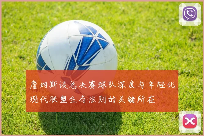 詹姆斯谈总决赛球队深度与年轻化现代联盟生存法则的关键所在