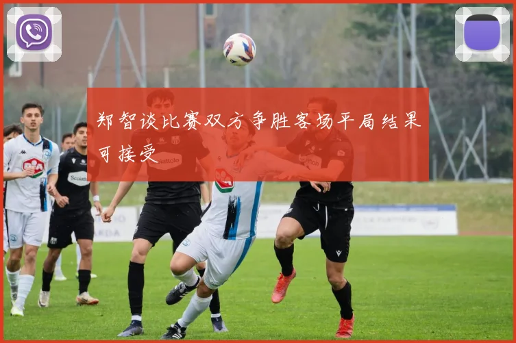 郑智谈比赛双方争胜客场平局结果可接受