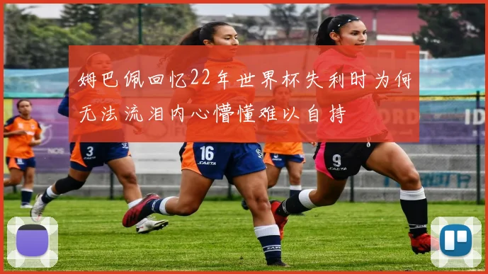 姆巴佩回忆22年世界杯失利时为何无法流泪内心懵懂难以自持