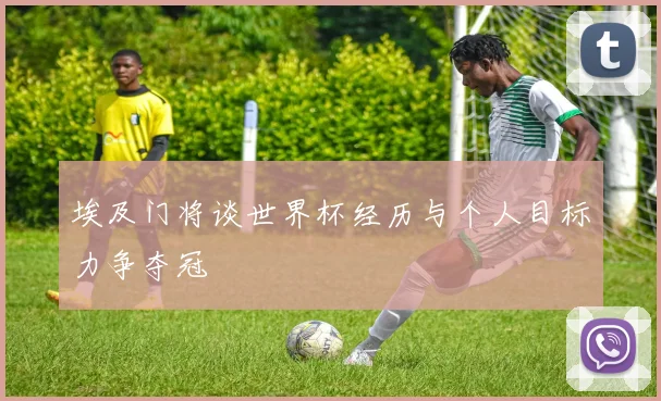 埃及门将谈世界杯经历与个人目标力争夺冠