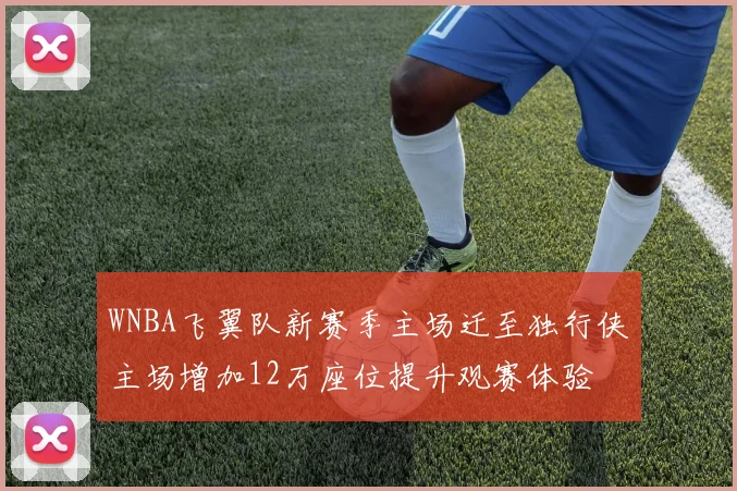 WNBA飞翼队新赛季主场迁至独行侠主场增加12万座位提升观赛体验