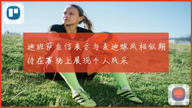 迪班萨自信表示与麦迪球风相似期待在赛场上展现个人风采
