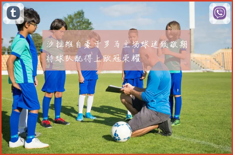 沙拉维自豪于罗马主场球迷致敬期待球队配得上欧冠荣耀