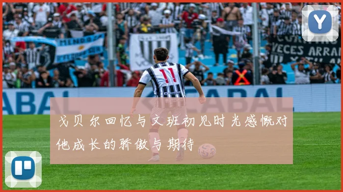 戈贝尔回忆与文班初见时光感慨对他成长的骄傲与期待