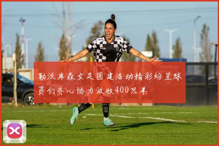 勒沃库森女足团建活动精彩纷呈球员们齐心协力放牧400只羊